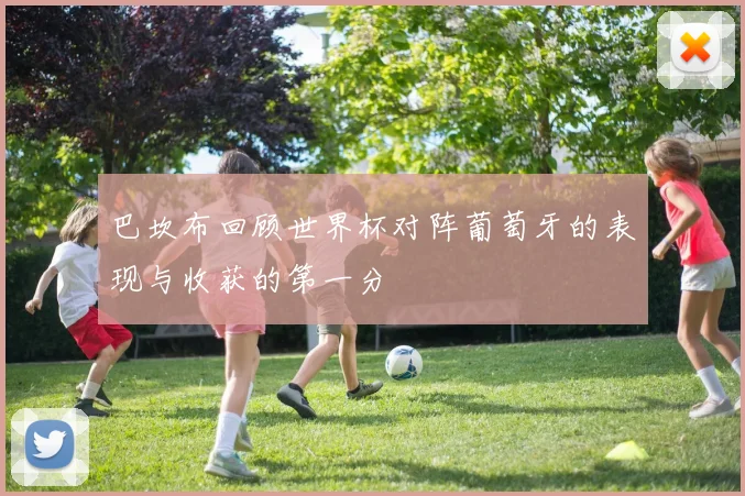 巴坎布回顾世界杯对阵葡萄牙的表现与收获的第一分