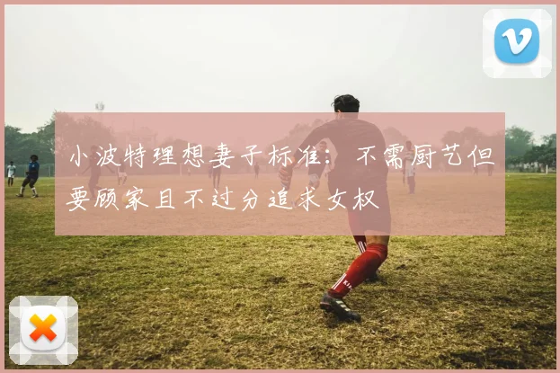 小波特理想妻子标准：不需厨艺但要顾家且不过分追求女权