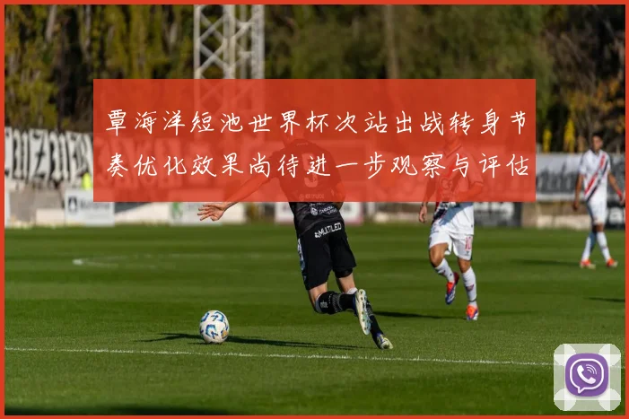 覃海洋短池世界杯次站出战转身节奏优化效果尚待进一步观察与评估