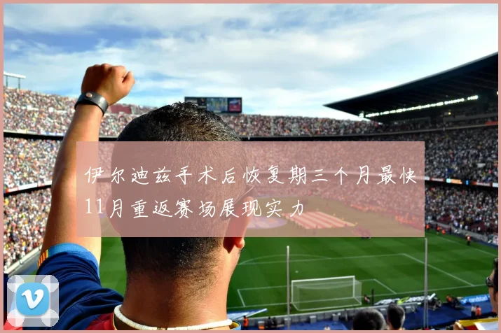 伊尔迪兹手术后恢复期三个月最快11月重返赛场展现实力