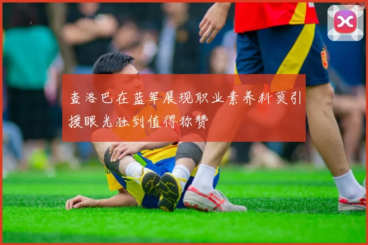 查洛巴在蓝军展现职业素养科莫引援眼光独到值得称赞