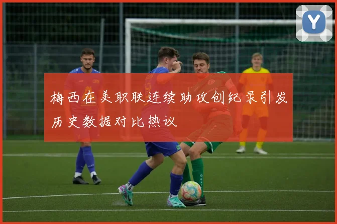 梅西在美职联连续助攻创纪录引发历史数据对比热议