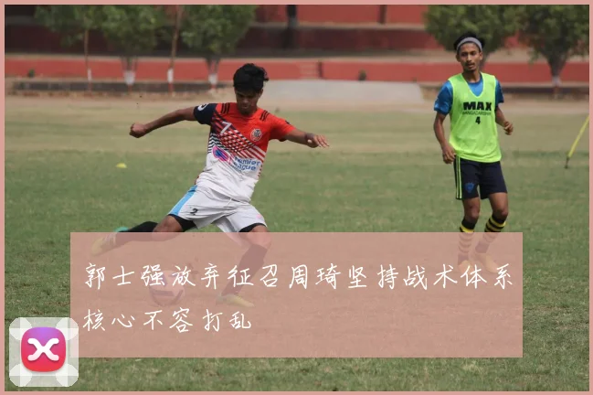 郭士强放弃征召周琦坚持战术体系核心不容打乱