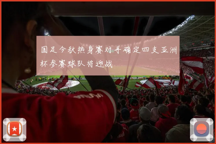 国足今秋热身赛对手确定四支亚洲杯参赛球队将迎战
