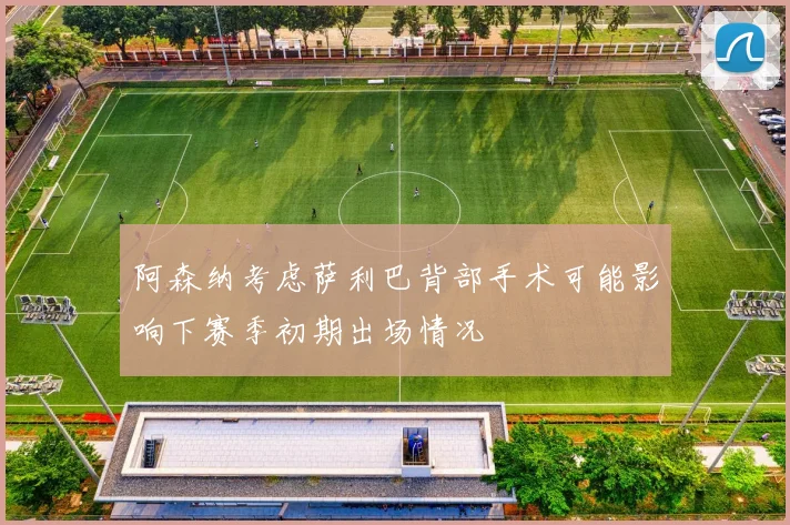 阿森纳考虑萨利巴背部手术可能影响下赛季初期出场情况