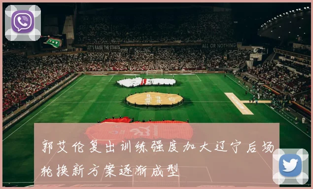 郭艾伦复出训练强度加大辽宁后场轮换新方案逐渐成型