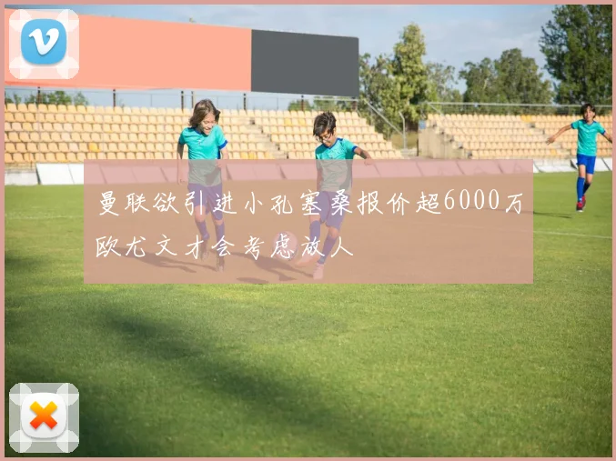 曼联欲引进小孔塞桑报价超6000万欧尤文才会考虑放人