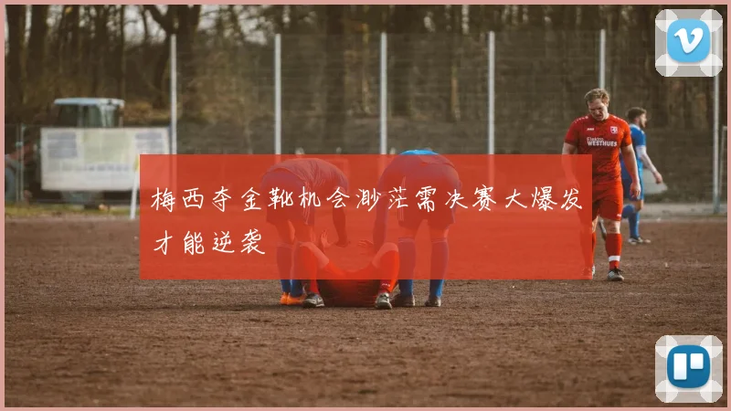 梅西夺金靴机会渺茫需决赛大爆发才能逆袭