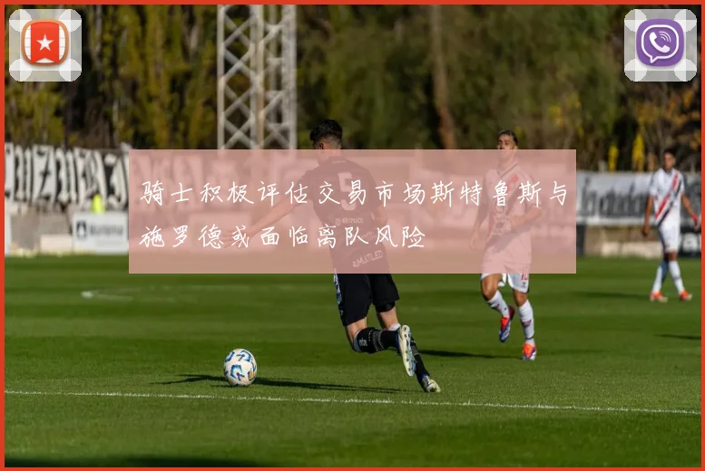 骑士积极评估交易市场斯特鲁斯与施罗德或面临离队风险