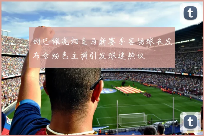 姆巴佩亮相皇马新赛季客场球衣发布会粉色主调引发球迷热议