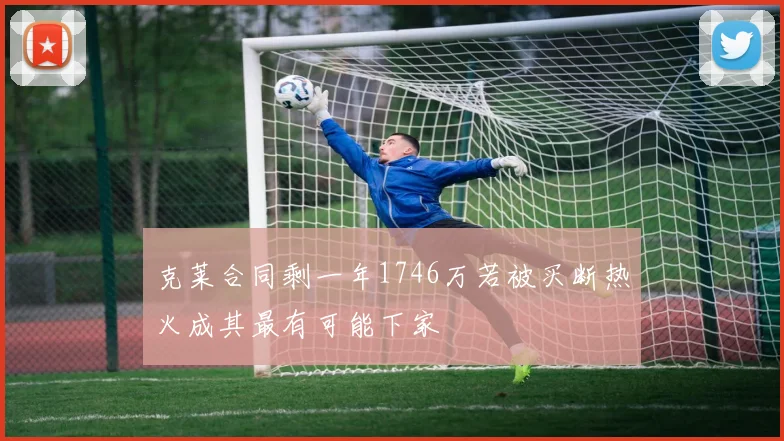 克莱合同剩一年1746万若被买断热火成其最有可能下家