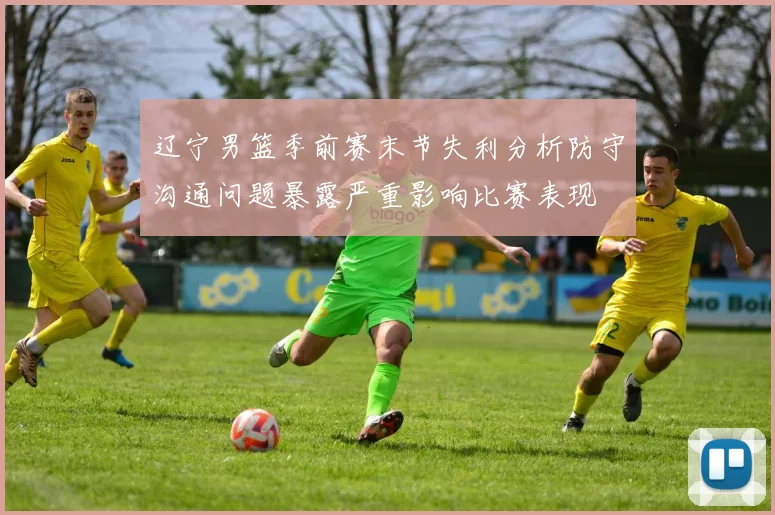辽宁男篮季前赛末节失利分析防守沟通问题暴露严重影响比赛表现