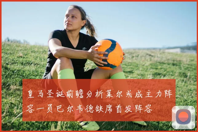 皇马圣诞前瞻分析莱尔或成主力阵容一员巴尔韦德缺席首发阵容