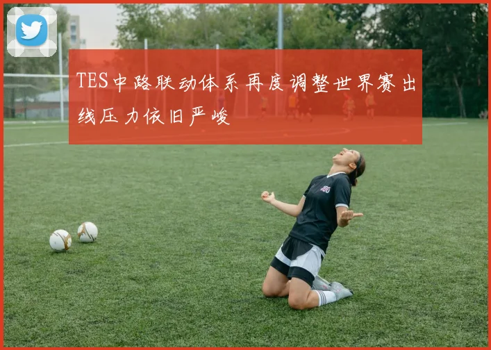 TES中路联动体系再度调整世界赛出线压力依旧严峻