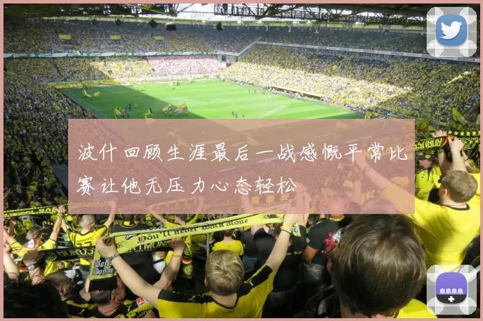 波什回顾生涯最后一战感慨平常比赛让他无压力心态轻松