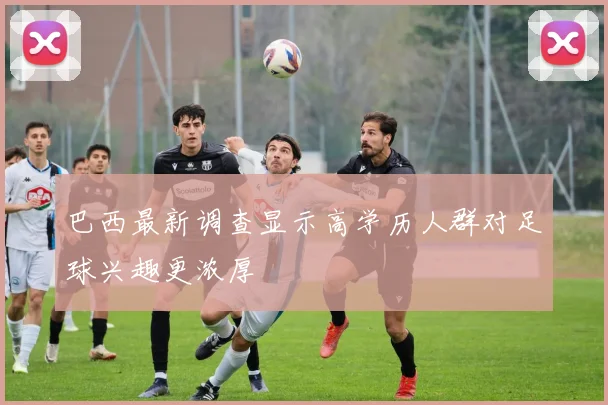 巴西最新调查显示高学历人群对足球兴趣更浓厚