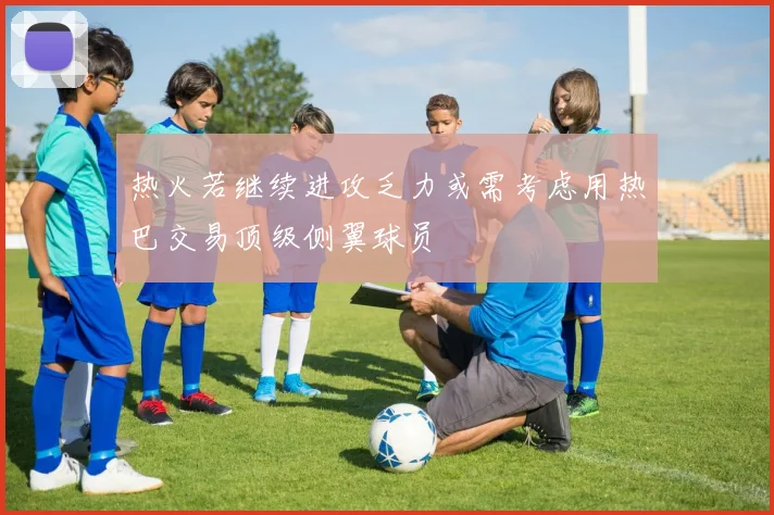 热火若继续进攻乏力或需考虑用热巴交易顶级侧翼球员