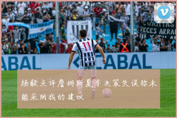 杨毅点评詹姆斯夏季决策失误称未能采纳我的建议
