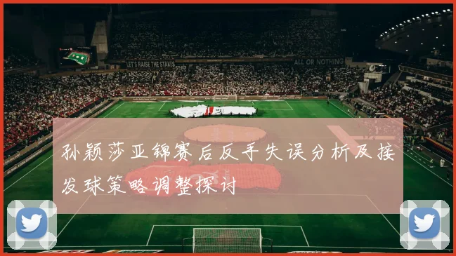 孙颖莎亚锦赛后反手失误分析及接发球策略调整探讨