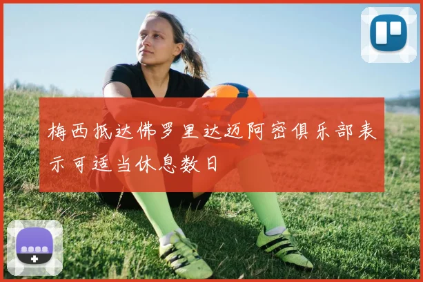 梅西抵达佛罗里达迈阿密俱乐部表示可适当休息数日