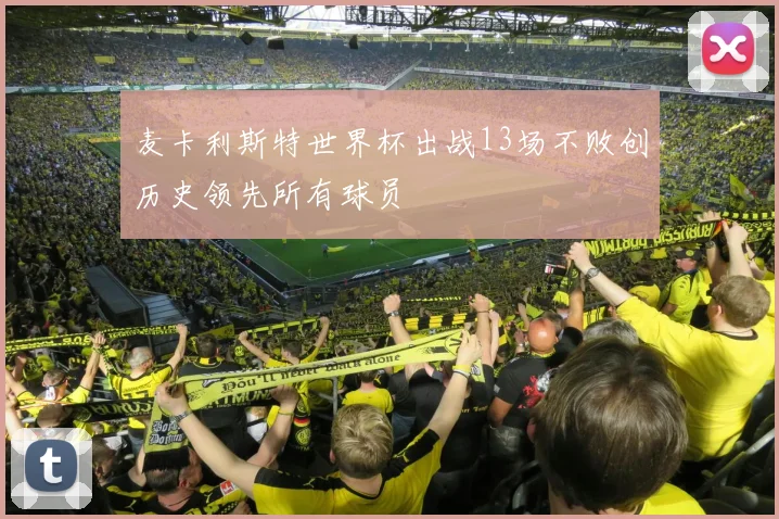 麦卡利斯特世界杯出战13场不败创历史领先所有球员