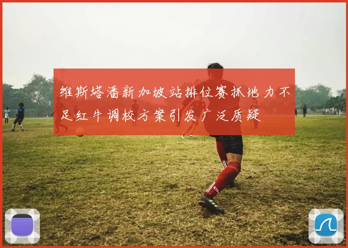 维斯塔潘新加坡站排位赛抓地力不足红牛调校方案引发广泛质疑